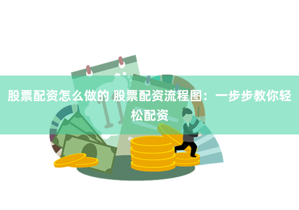 股票配资怎么做的 股票配资流程图：一步步教你轻松配资