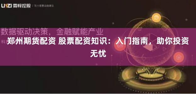 郑州期货配资 股票配资知识：入门指南，助你投资无忧