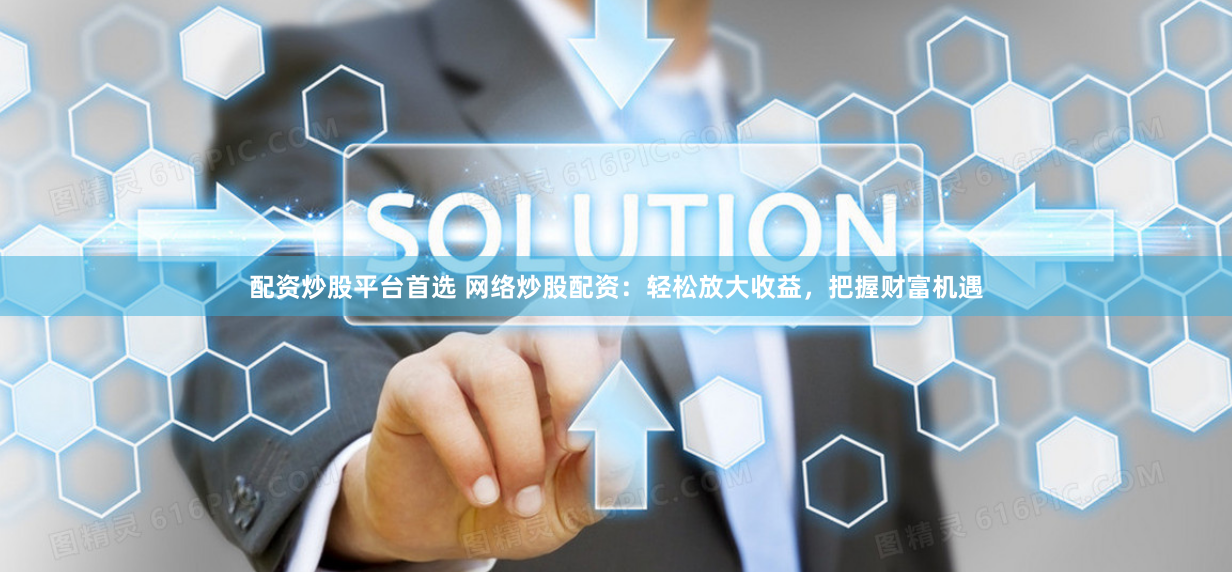 配资炒股平台首选 网络炒股配资：轻松放大收益，把握财富机遇