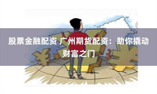 股票金融配资 广州期货配资：助你撬动财富之门