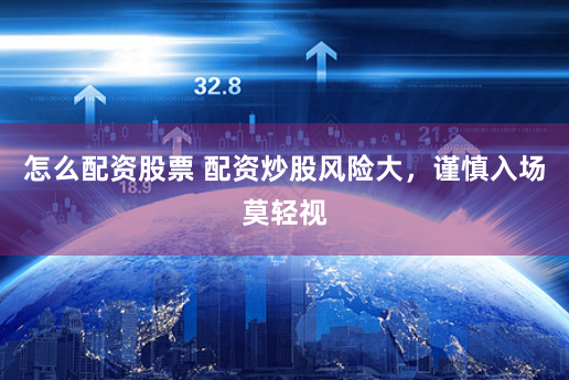 怎么配资股票 配资炒股风险大，谨慎入场莫轻视