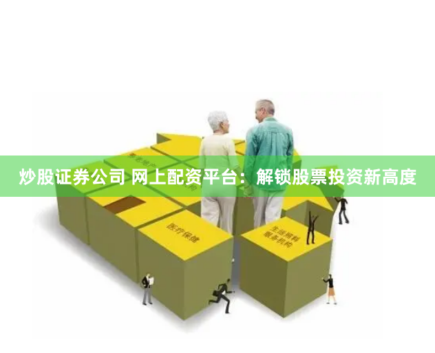 炒股证券公司 网上配资平台：解锁股票投资新高度