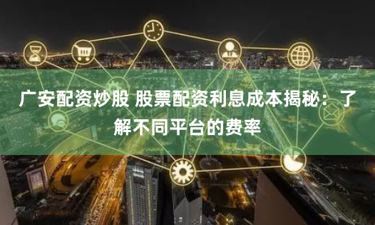 广安配资炒股 股票配资利息成本揭秘：了解不同平台的费率