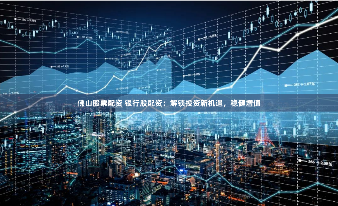 佛山股票配资 银行股配资：解锁投资新机遇，稳健增值