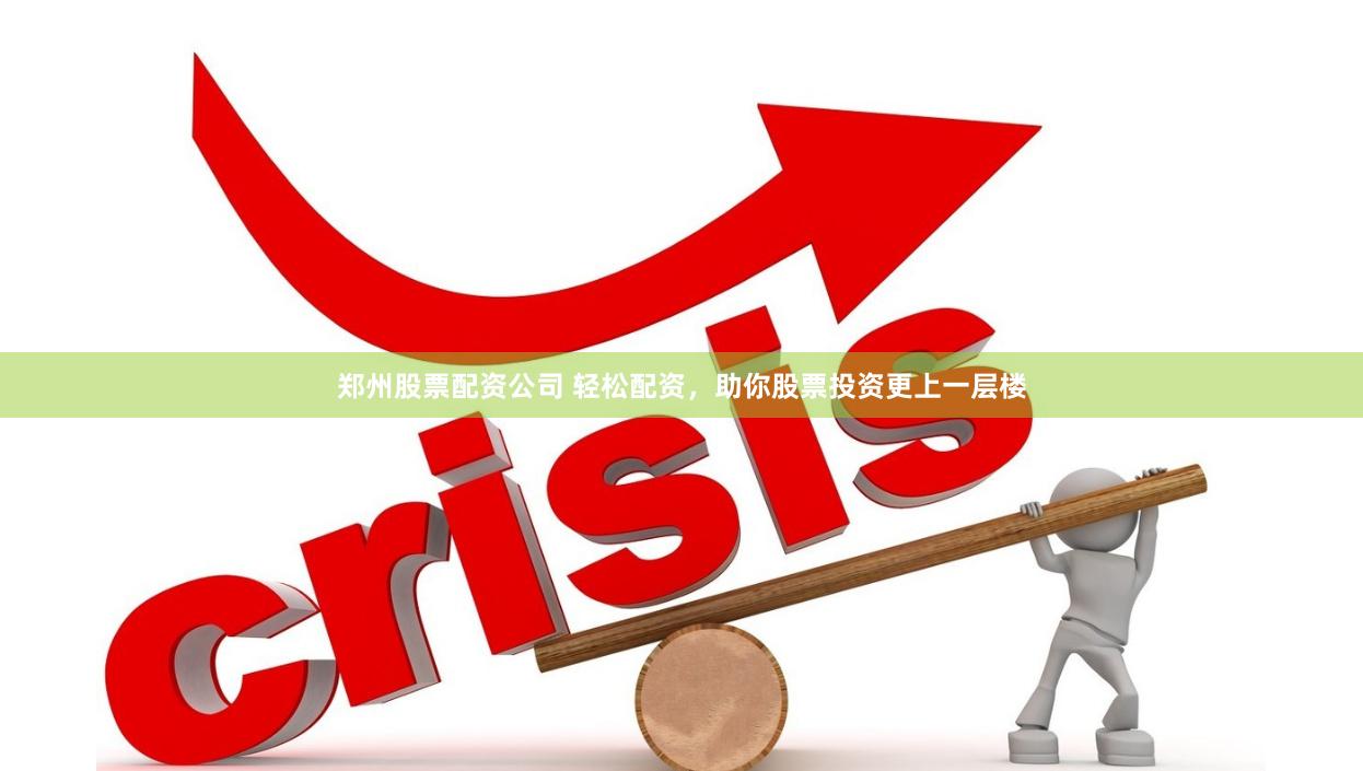 郑州股票配资公司 轻松配资，助你股票投资更上一层楼
