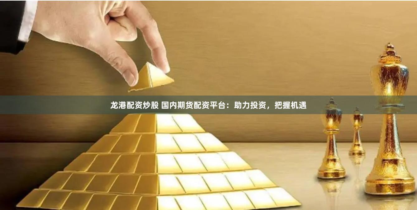 龙港配资炒股 国内期货配资平台：助力投资，把握机遇