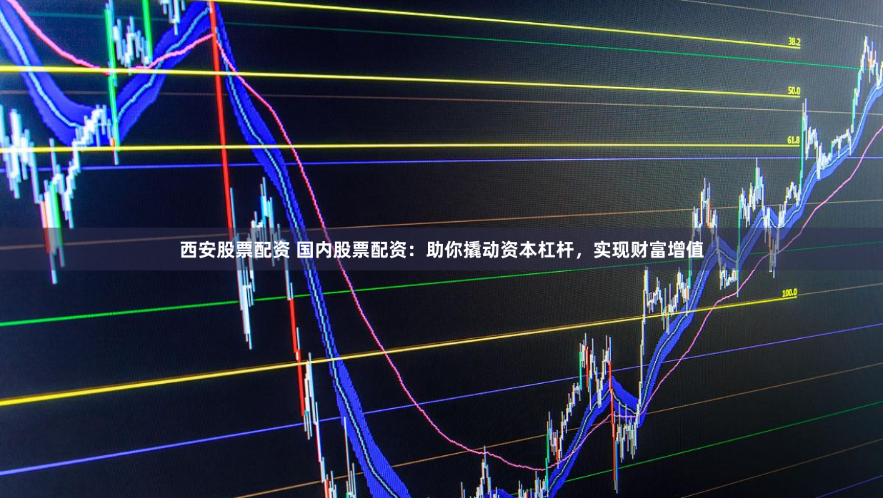 西安股票配资 国内股票配资：助你撬动资本杠杆，实现财富增值
