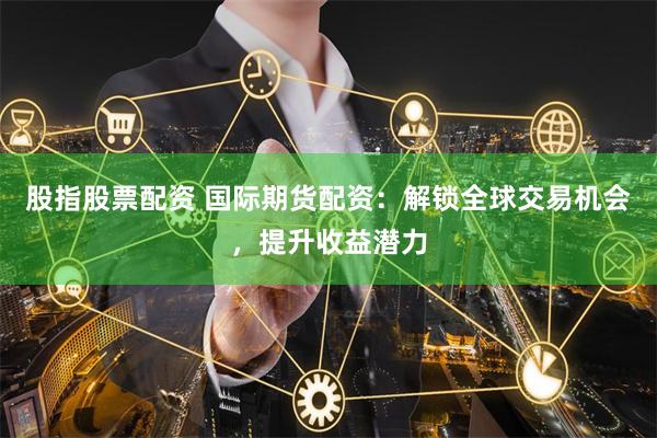 股指股票配资 国际期货配资：解锁全球交易机会，提升收益潜力