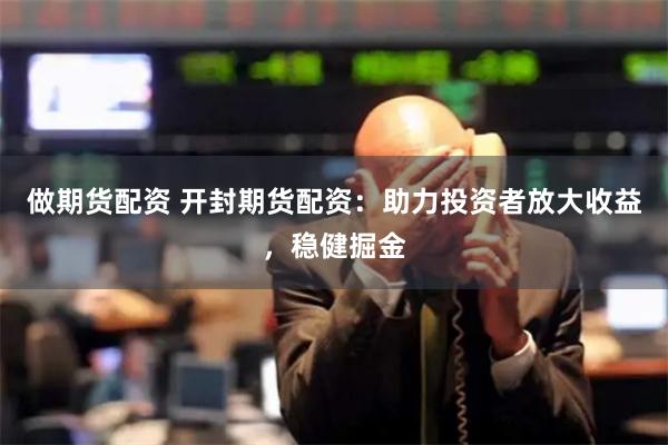 做期货配资 开封期货配资：助力投资者放大收益，稳健掘金