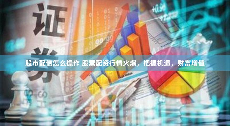 股市配债怎么操作 股票配资行情火爆，把握机遇，财富增值