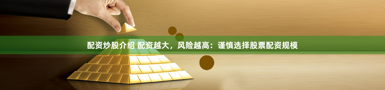 配资炒股介绍 配资越大，风险越高：谨慎选择股票配资规模