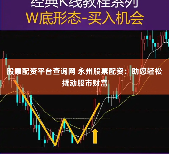 股票配资平台查询网 永州股票配资：助您轻松撬动股市财富