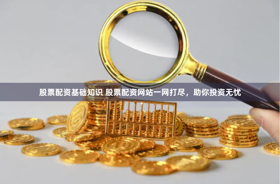 股票配资基础知识 股票配资网站一网打尽，助你投资无忧