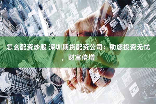 怎么配资炒股 深圳期货配资公司：助您投资无忧，财富倍增