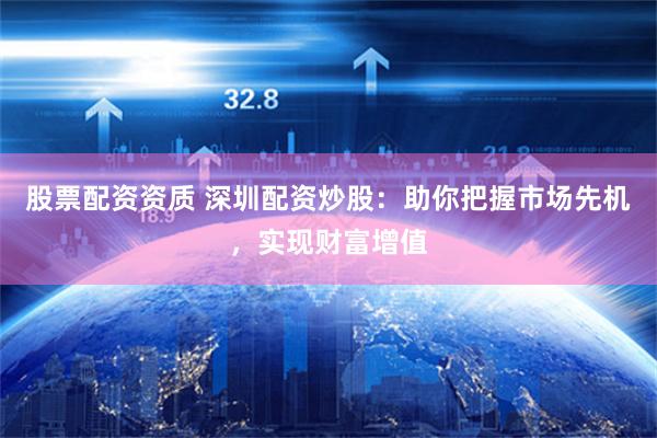 股票配资资质 深圳配资炒股：助你把握市场先机，实现财富增值