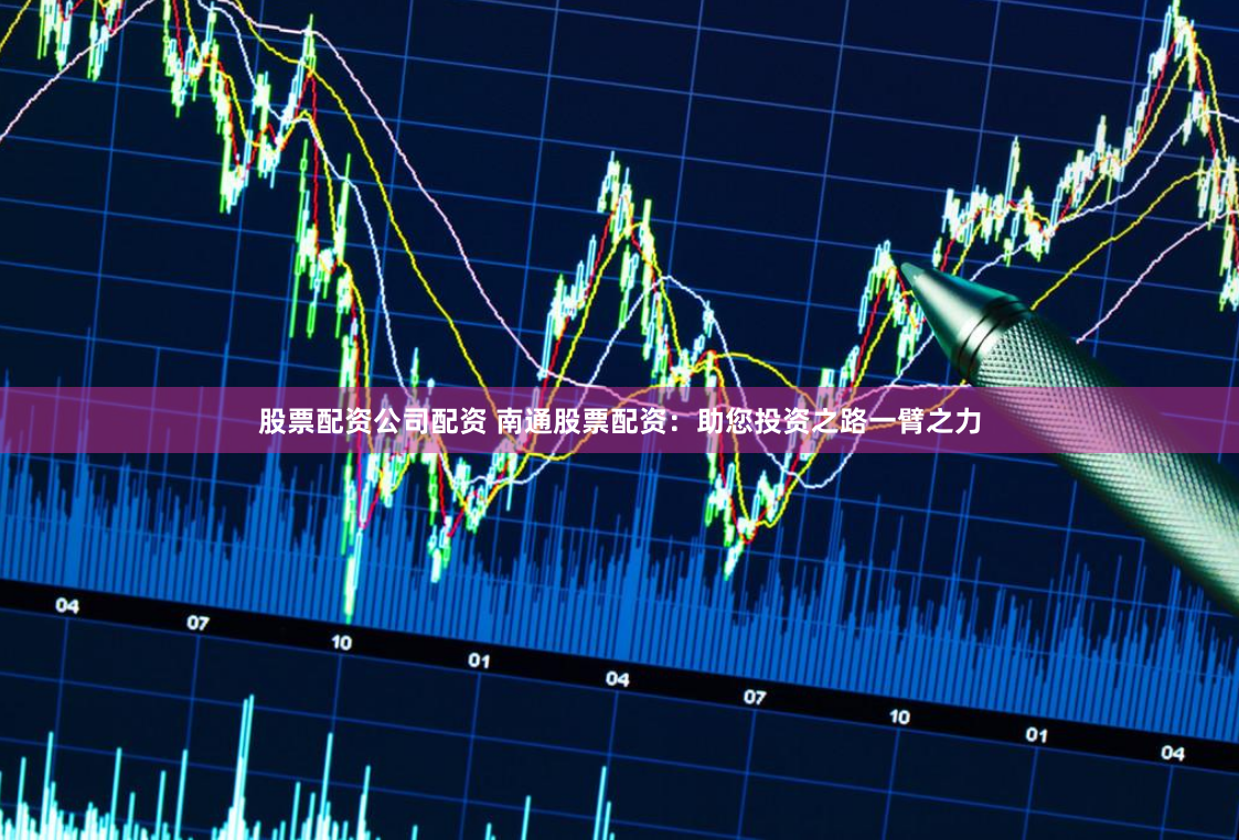 股票配资公司配资 南通股票配资：助您投资之路一臂之力