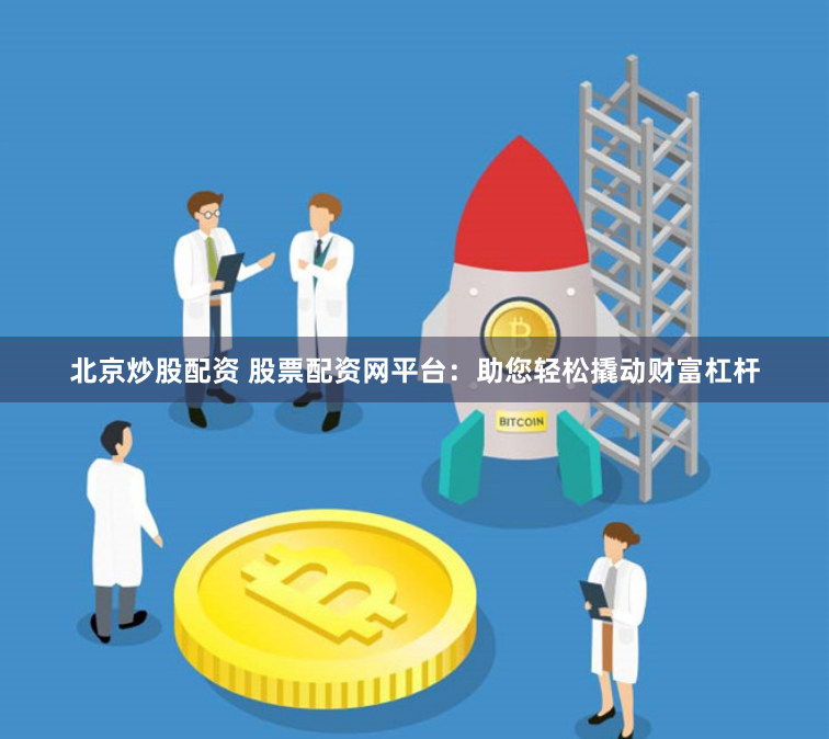 北京炒股配资 股票配资网平台：助您轻松撬动财富杠杆