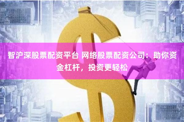 智沪深股票配资平台 网络股票配资公司：助你资金杠杆，投资更轻松