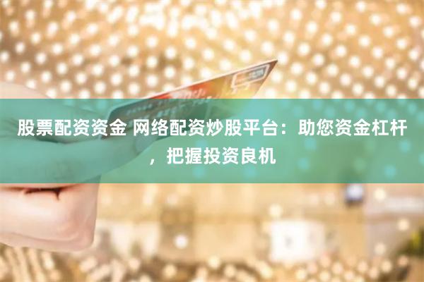 股票配资资金 网络配资炒股平台：助您资金杠杆，把握投资良机