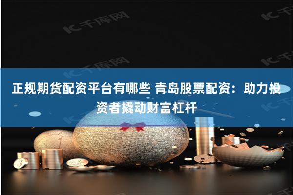 正规期货配资平台有哪些 青岛股票配资：助力投资者撬动财富杠杆