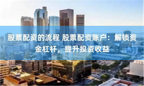 股票配资的流程 股票配资账户：解锁资金杠杆，提升投资收益