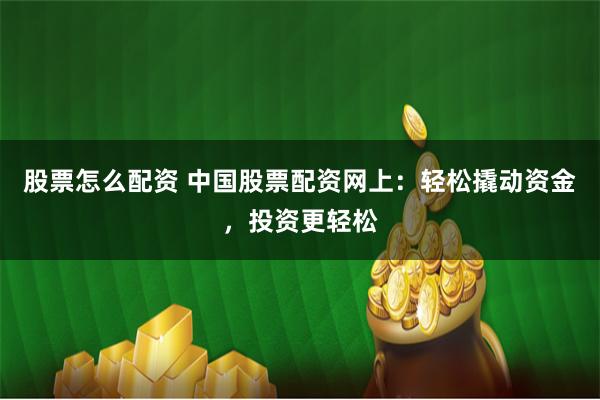 股票怎么配资 中国股票配资网上：轻松撬动资金，投资更轻松