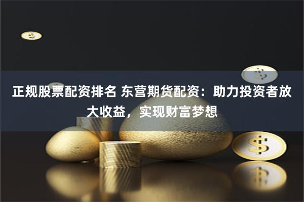 正规股票配资排名 东营期货配资:助力投资者放大收益,实现财富梦想