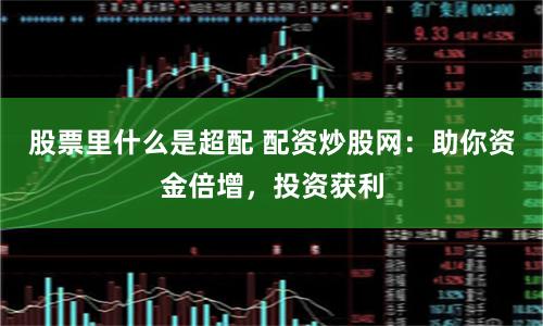 股票里什么是超配 配资炒股网：助你资金倍增，投资获利
