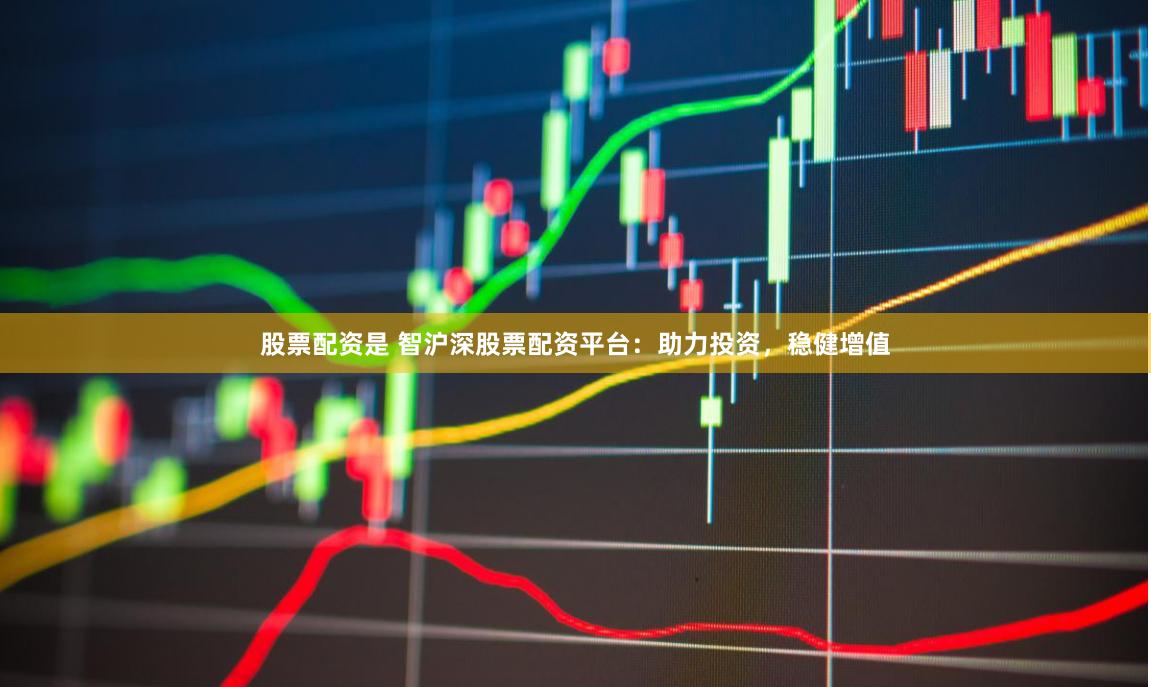 股票配资是 智沪深股票配资平台:助力投资,稳健增值