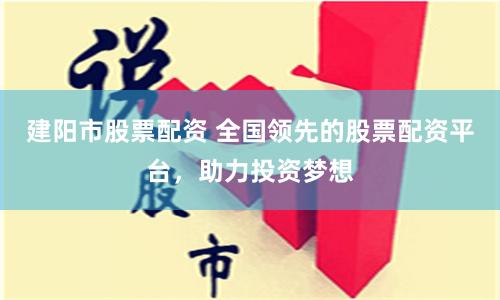 建阳市股票配资 全国领先的股票配资平台,助力投资梦想