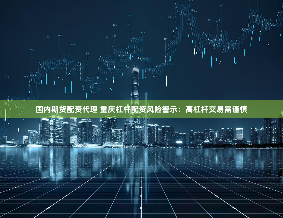 国内期货配资代理 重庆杠杆配资风险警示：高杠杆交易需谨慎