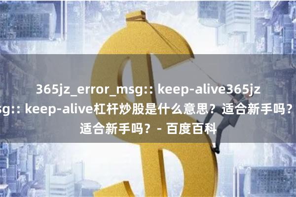 365jz_error_msg:: keep-alive365jz_error_msg:: keep-alive杠杆炒股是什么意思？适合新手吗？- 百度百科