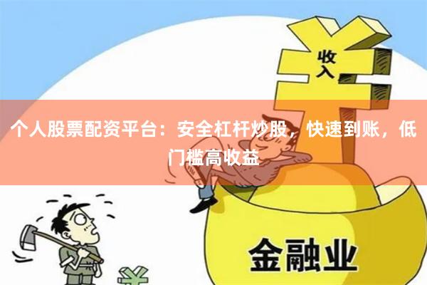 个人股票配资平台：安全杠杆炒股，快速到账，低门槛高收益
