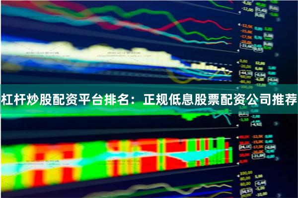 杠杆炒股配资平台排名：正规低息股票配资公司推荐