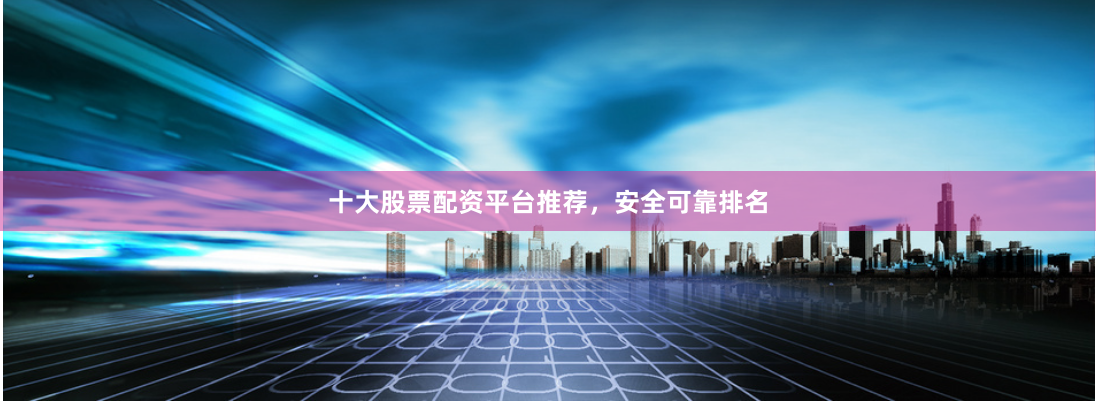 十大股票配资平台推荐，安全可靠排名
