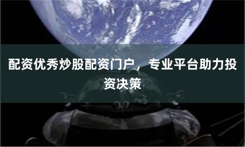配资优秀炒股配资门户，专业平台助力投资决策