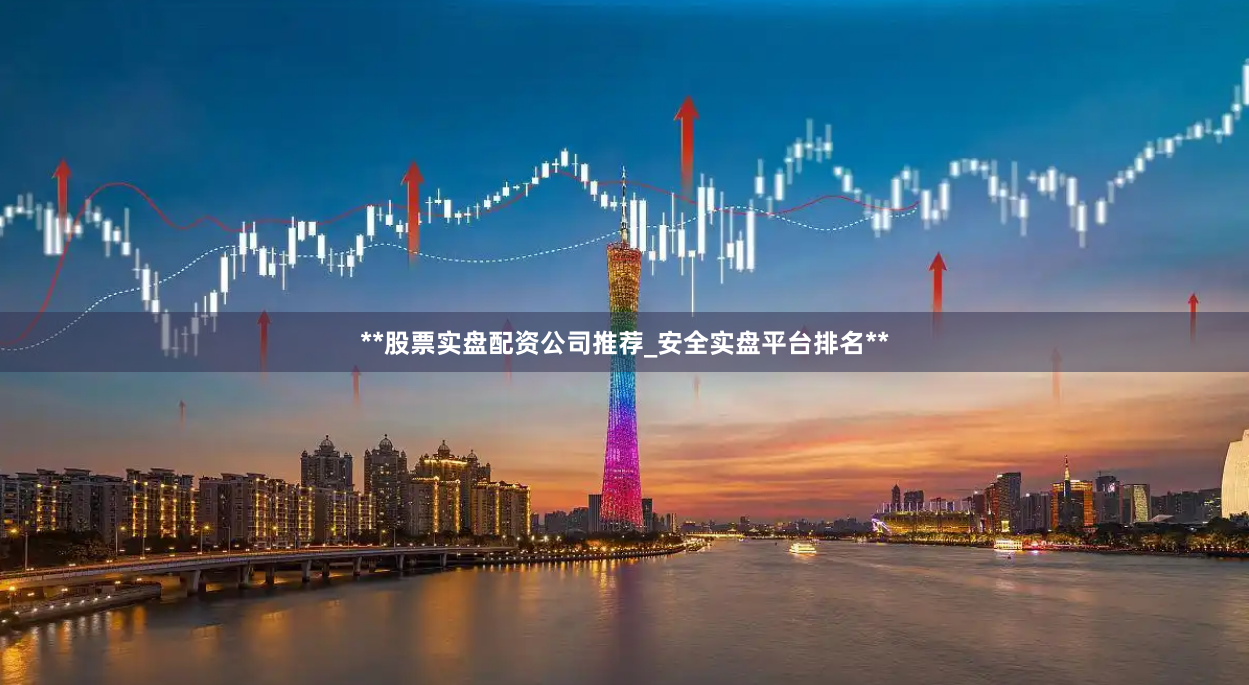 **股票实盘配资公司推荐_安全实盘平台排名**