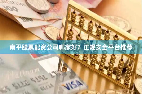 南平股票配资公司哪家好？正规安全平台推荐