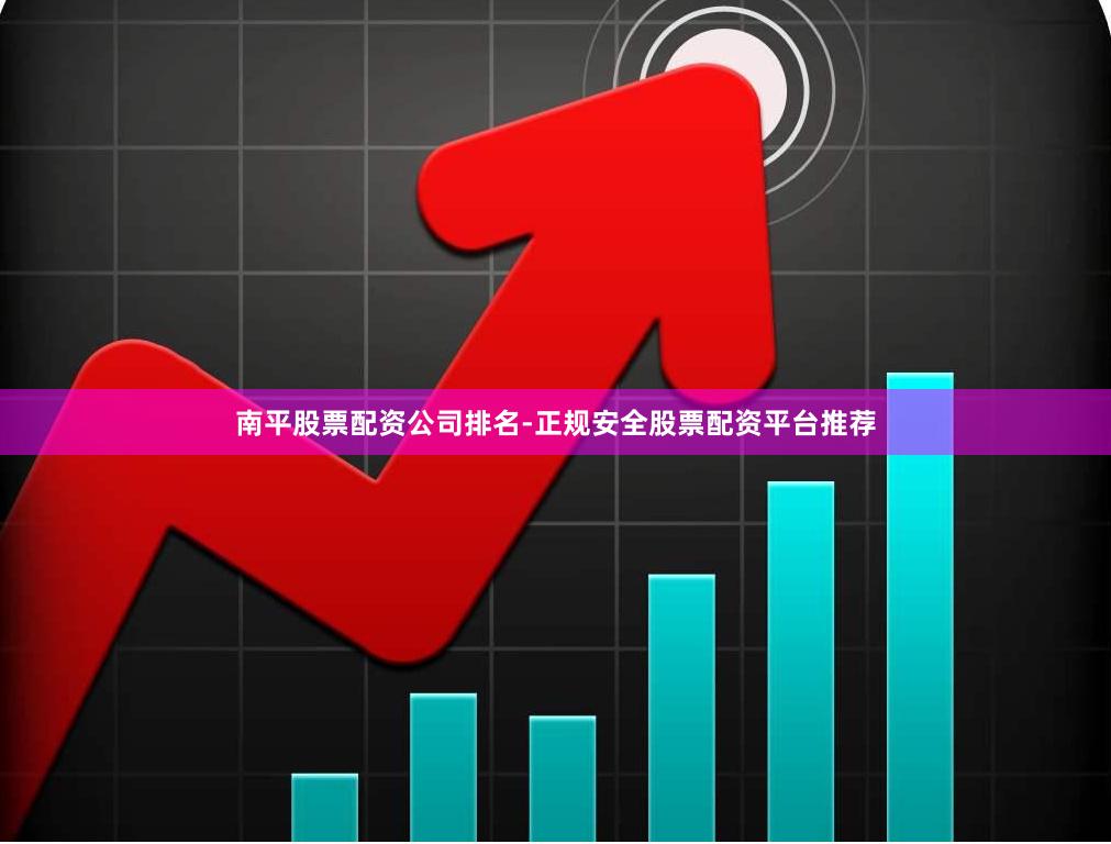 南平股票配资公司排名-正规安全股票配资平台推荐