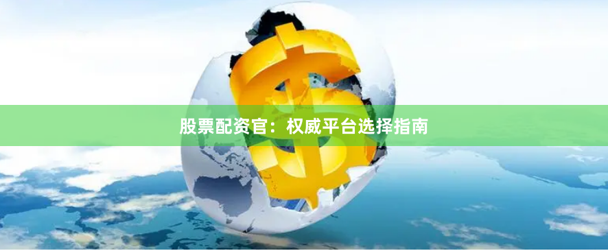 股票配资官:权威平台选择指南