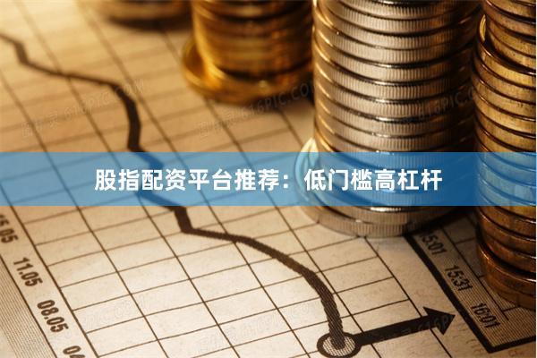股指配资平台推荐:低门槛高杠杆