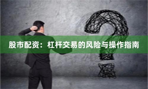 股市配资:杠杆交易的风险与操作指南