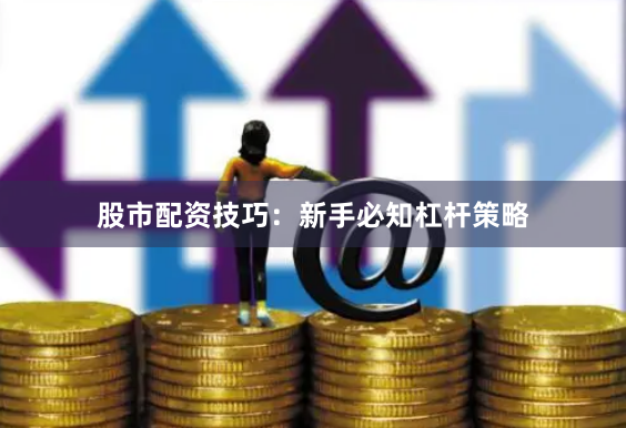 股市配资技巧:新手必知杠杆策略