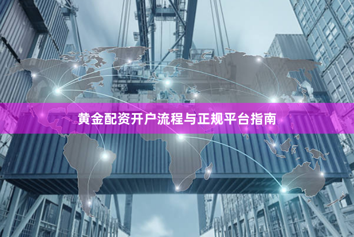 黄金配资开户流程与正规平台指南