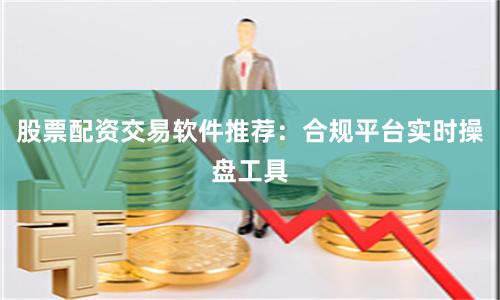 股票配资交易软件推荐:合规平台实时操盘工具
