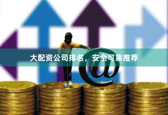 大配资公司排名，安全可靠推荐