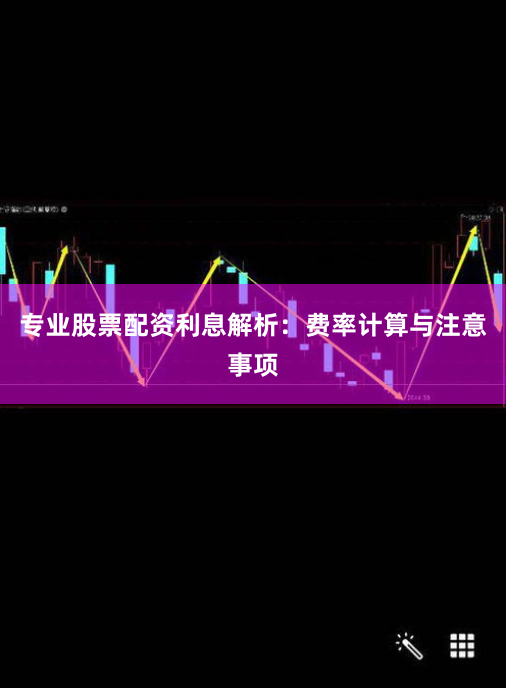 专业股票配资利息解析：费率计算与注意事项