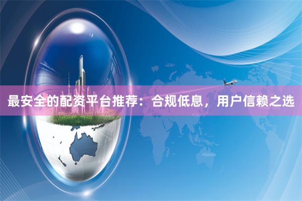 最安全的配资平台推荐：合规低息，用户信赖之选