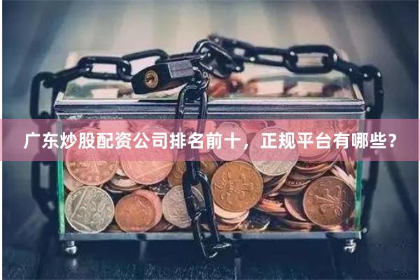 广东炒股配资公司排名前十，正规平台有哪些？