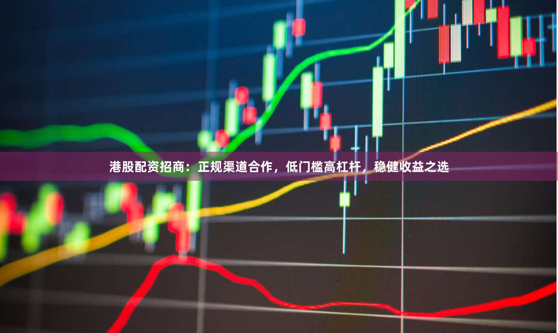 港股配资招商：正规渠道合作，低门槛高杠杆，稳健收益之选
